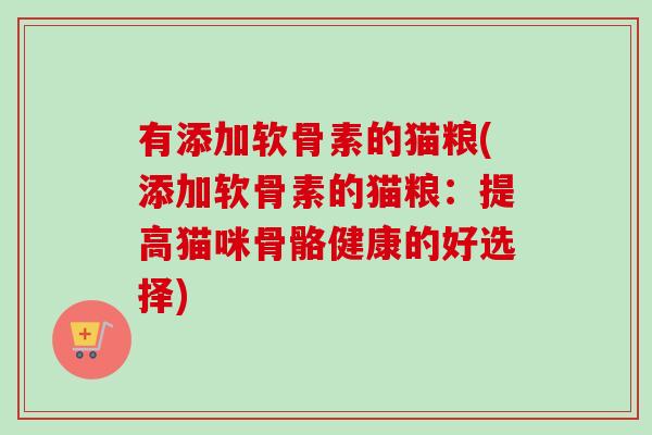 有添加软骨素的猫粮(添加软骨素的猫粮:提高猫咪骨骼健康的好选择) 有添加软骨素的猫粮(添加软骨素的猫粮:提高猫咪骨骼健康的好选择)