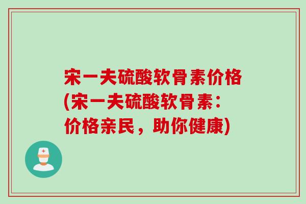 宋一夫硫酸软骨素价格(宋一夫硫酸软骨素：价格亲民，助你健康)