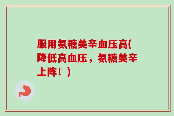 服用氨糖美辛血压高(降低高血压，氨糖美辛上阵！)