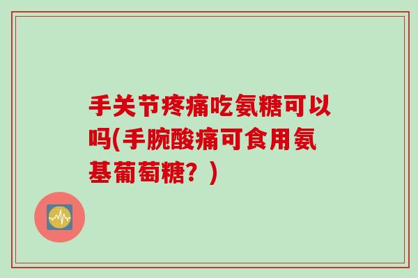 手关节疼痛吃氨糖可以吗(手腕酸痛可食用氨基葡萄糖？)