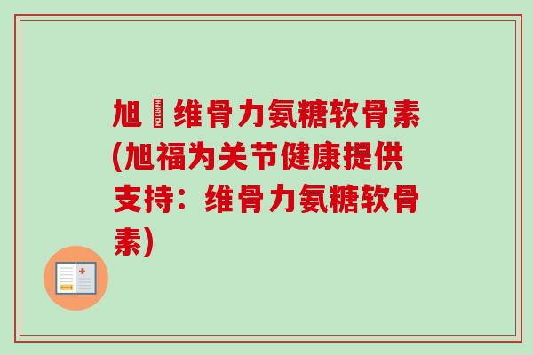 旭褔维骨力氨糖软骨素(旭福为关节健康提供支持:维骨力氨糖软骨素) 旭褔维骨力氨糖软骨素(旭福为关节健康提供支持:维骨力氨糖软骨素)