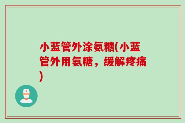 小蓝管外涂氨糖(小蓝管外用氨糖，缓解疼痛)