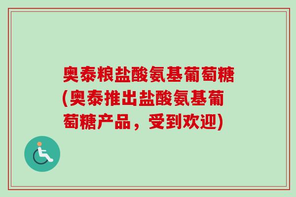奥泰粮盐酸氨基葡萄糖(奥泰推出盐酸氨基葡萄糖产品,受到欢迎) 奥泰粮盐酸氨基葡萄糖(奥泰推出盐酸氨基葡萄糖产品,受到欢迎)
