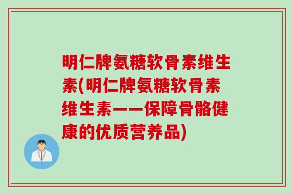 明仁牌氨糖软骨素维生素(明仁牌氨糖软骨素维生素——保障骨骼健康的优质营养品)