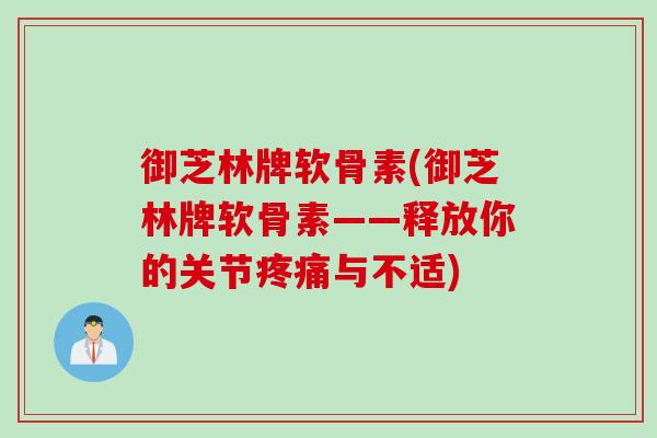御芝林牌软骨素(御芝林牌软骨素——释放你的关节疼痛与不适)