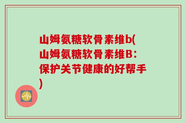山姆氨糖软骨素维b(山姆氨糖软骨素维B：保护关节健康的好帮手)