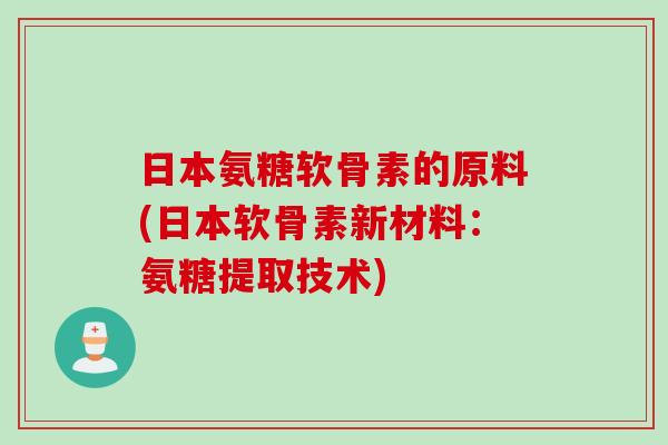 日本氨糖软骨素的原料(日本软骨素新材料：氨糖提取技术)