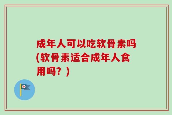 成年人可以吃软骨素吗(软骨素适合成年人食用吗？)