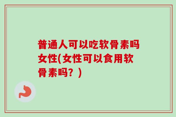 普通人可以吃软骨素吗女性(女性可以食用软骨素吗？)
