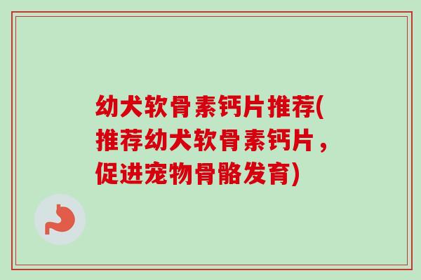 幼犬软骨素钙片推荐(推荐幼犬软骨素钙片，促进宠物骨骼发育)