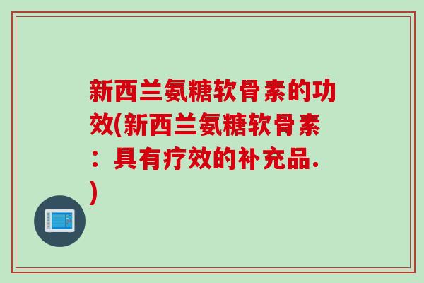 新西兰氨糖软骨素的功效(新西兰氨糖软骨素：具有疗效的补充品.)