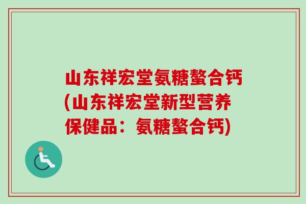 山东祥宏堂氨糖螯合钙(山东祥宏堂新型营养保健品：氨糖螯合钙)