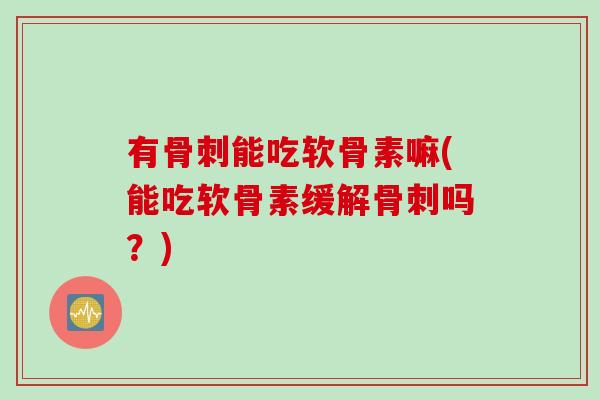 有骨刺能吃软骨素嘛(能吃软骨素缓解骨刺吗？)