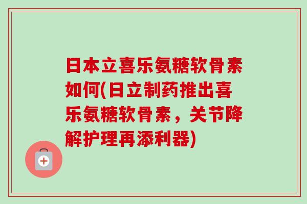 日本立喜乐氨糖软骨素如何(日立制药推出喜乐氨糖软骨素，关节降解护理再添利器)