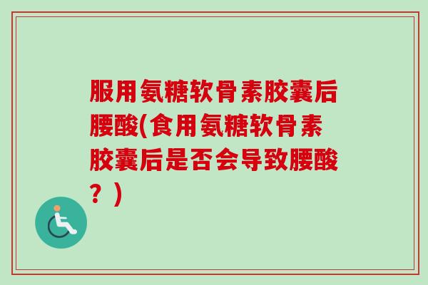 服用氨糖软骨素胶囊后腰酸(食用氨糖软骨素胶囊后是否会导致腰酸？)
