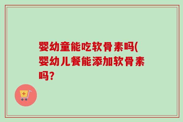 婴幼童能吃软骨素吗(婴幼儿餐能添加软骨素吗？