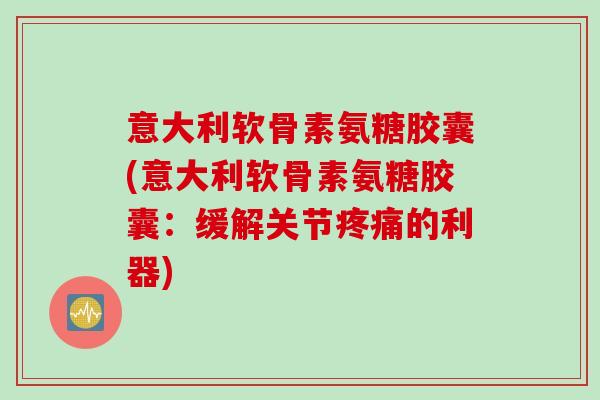 意大利软骨素氨糖胶囊(意大利软骨素氨糖胶囊：缓解关节疼痛的利器)
