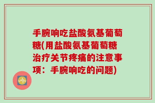 手腕响吃盐酸氨基葡萄糖(用盐酸氨基葡萄糖治疗关节疼痛的注意事项：手腕响吃的问题)