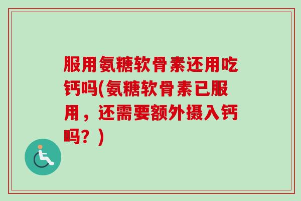 服用氨糖软骨素还用吃钙吗(氨糖软骨素已服用，还需要额外摄入钙吗？)