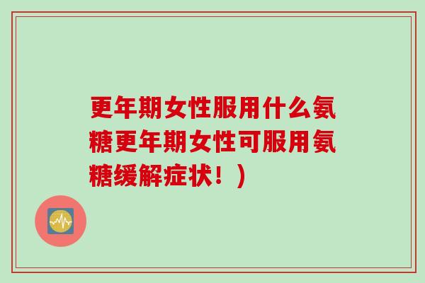 更年期女性服用什么氨糖更年期女性可服用氨糖缓解症状！)