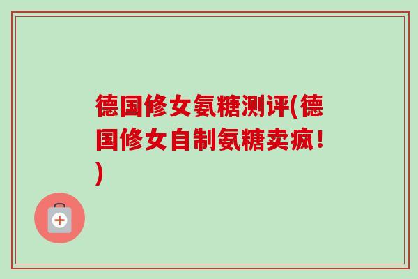 德国修女氨糖测评(德国修女自制氨糖卖疯!) 德国修女氨糖测评(德国修女自制氨糖卖疯!)