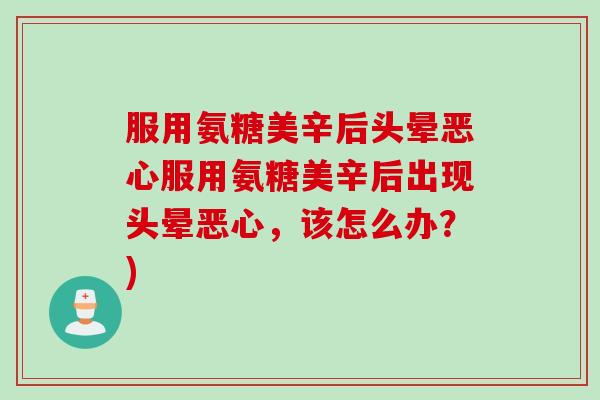 服用氨糖美辛后头晕恶心服用氨糖美辛后出现头晕恶心，该怎么办？)