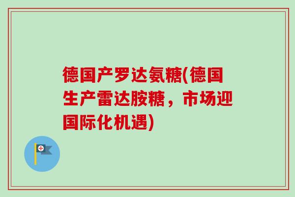 德国产罗达氨糖(德国生产雷达胺糖，市场迎国际化机遇)