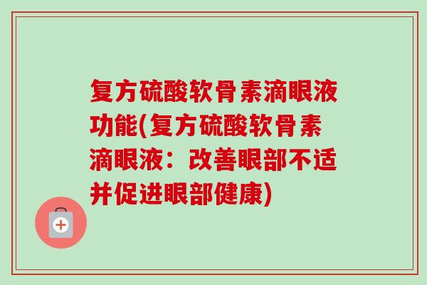 复方硫酸软骨素滴眼液功能(复方硫酸软骨素滴眼液:改善眼部不适并促进眼部健康) 复方硫酸软骨素滴眼液功能(复方硫酸软骨素滴眼液:改善眼部不适并促进眼部健康)