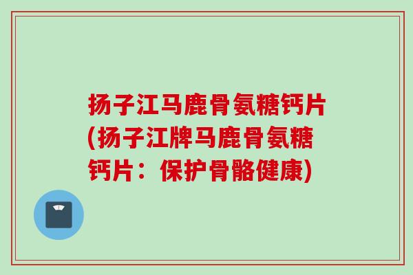 扬子江马鹿骨氨糖钙片(扬子江牌马鹿骨氨糖钙片：保护骨骼健康)