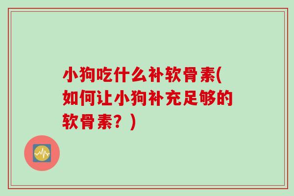 小狗吃什么补软骨素(如何让小狗补充足够的软骨素？)