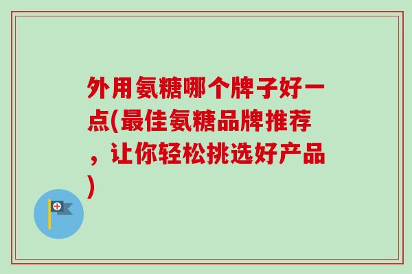 外用氨糖哪个牌子好一点(最佳氨糖品牌推荐，让你轻松挑选好产品)