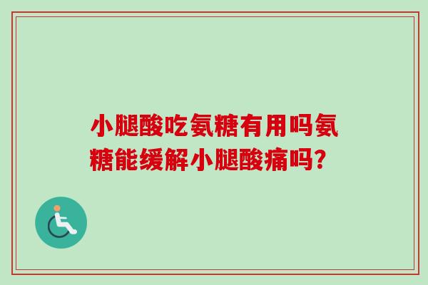 小腿酸吃氨糖有用吗氨糖能缓解小腿酸痛吗? 小腿酸吃氨糖有用吗氨糖能缓解小腿酸痛吗?