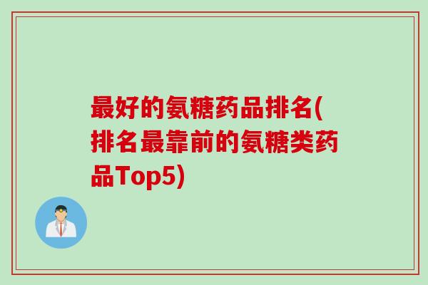 最好的氨糖药品排名(排名最靠前的氨糖类药品Top5)