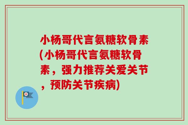 小杨哥代言氨糖软骨素(小杨哥代言氨糖软骨素,强力推荐关爱关节,关节) 小杨哥代言氨糖软骨素(小杨哥代言氨糖软骨素,强力推荐关爱关节,关节)