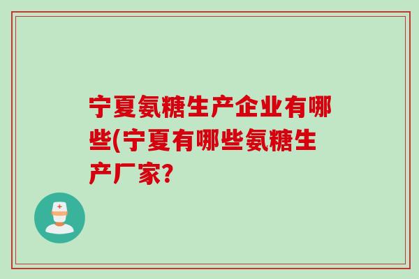宁夏氨糖生产企业有哪些(宁夏有哪些氨糖生产厂家？