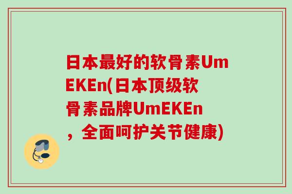 日本最好的软骨素UmEKEn(日本顶级软骨素品牌UmEKEn，全面呵护关节健康)
