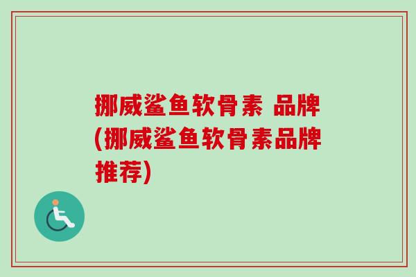 挪威鲨鱼软骨素 品牌(挪威鲨鱼软骨素品牌推荐)