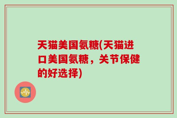 天猫美国氨糖(天猫进口美国氨糖，关节保健的好选择)