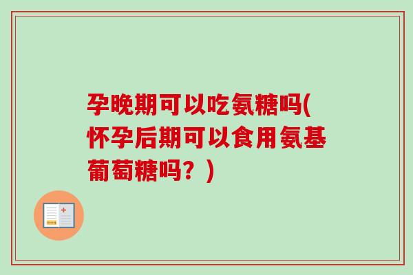 孕晚期可以吃氨糖吗(怀孕后期可以食用氨基葡萄糖吗？)