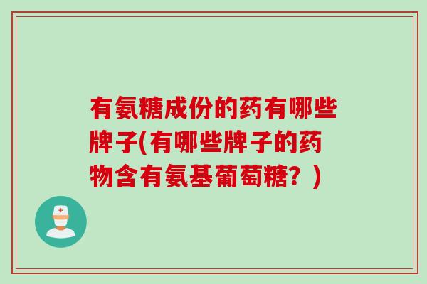 有氨糖成份的药有哪些牌子(有哪些牌子的含有氨基葡萄糖?) 有氨糖成份的药有哪些牌子(有哪些牌子的含有氨基葡萄糖?)