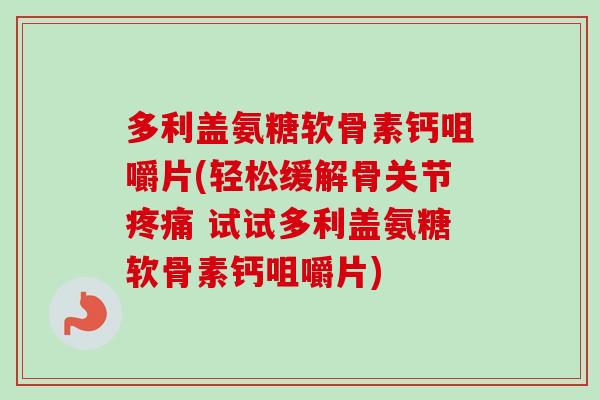 多利盖氨糖软骨素钙咀嚼片(轻松缓解骨关节疼痛 试试多利盖氨糖软骨素钙咀嚼片)