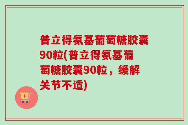 普立得氨基葡萄糖胶囊90粒(普立得氨基葡萄糖胶囊90粒,缓解关节不适) 普立得氨基葡萄糖胶囊90粒(普立得氨基葡萄糖胶囊90粒,缓解关节不适)