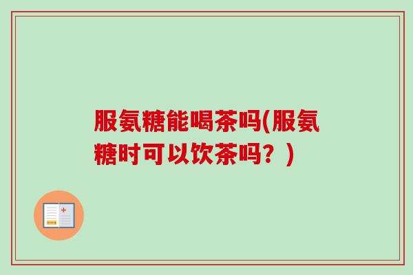 服氨糖能喝茶吗(服氨糖时可以饮茶吗?) 服氨糖能喝茶吗(服氨糖时可以饮茶吗?)