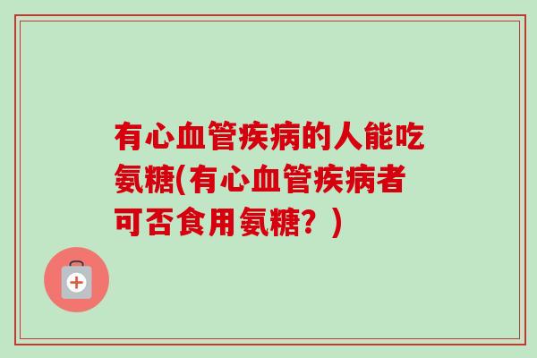 有心血管疾病的人能吃氨糖(有心血管疾病者可否食用氨糖？)