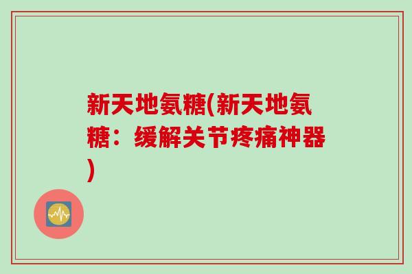 新天地氨糖(新天地氨糖：缓解关节疼痛神器)