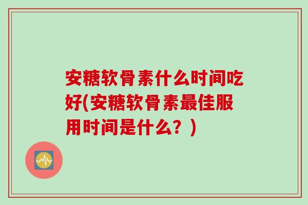 安糖软骨素什么时间吃好(安糖软骨素最佳服用时间是什么？)