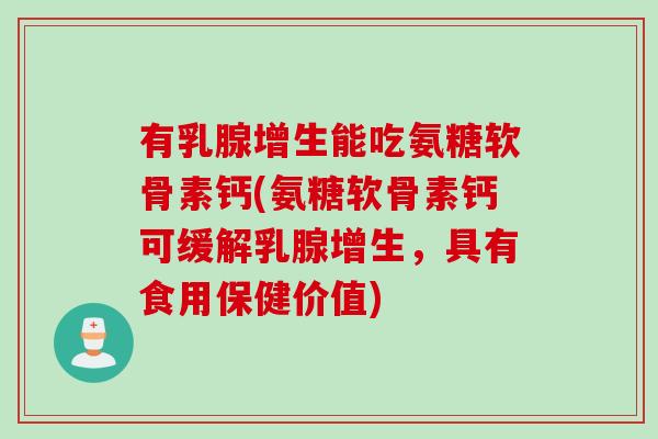 有乳腺增生能吃氨糖软骨素钙(氨糖软骨素钙可缓解乳腺增生，具有食用保健价值)