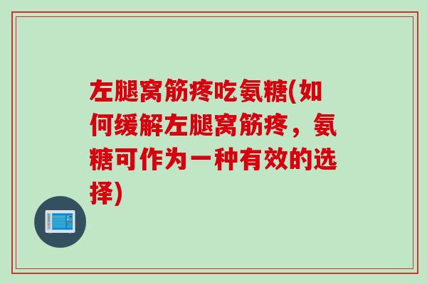 左腿窝筋疼吃氨糖(如何缓解左腿窝筋疼，氨糖可作为一种有效的选择)