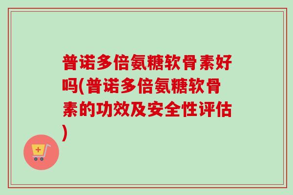 普诺多倍氨糖软骨素好吗(普诺多倍氨糖软骨素的功效及安全性评估)