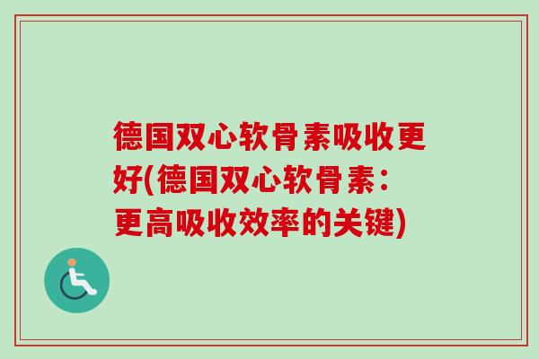 德国双心软骨素吸收更好(德国双心软骨素：更高吸收效率的关键)